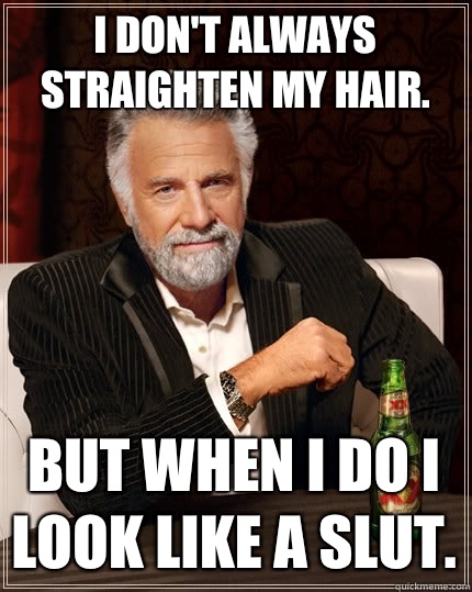 I don't always straighten my hair. But when I do I look like a slut.  The Most Interesting Man In The World