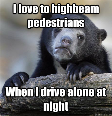 I love to highbeam pedestrians When I drive alone at night  Confession Bear