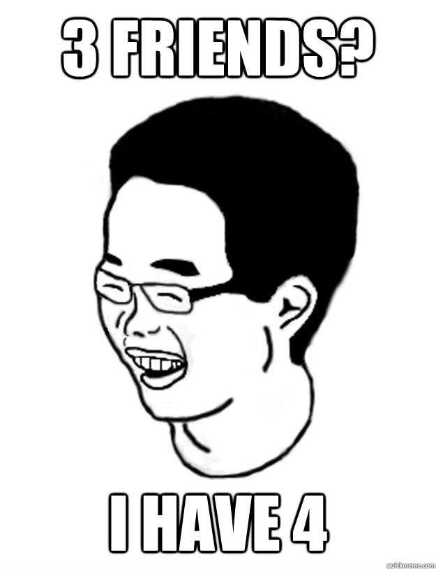 3 friends? i have 4  Just Kidding Jacky