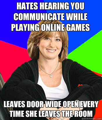 Hates Hearing you communicate while playing online games Leaves door wide open every time she leaves the room  Sheltering Suburban Mom