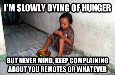 I'm slowly dying of Hunger But never mind, keep complaining about you remotes or whatever   Third World Problems