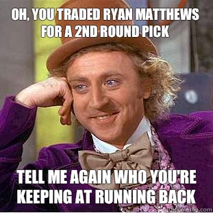 Oh, you traded Ryan Matthews for a 2nd round pick  Tell me again who you're keeping at Running Back   Condescending Wonka