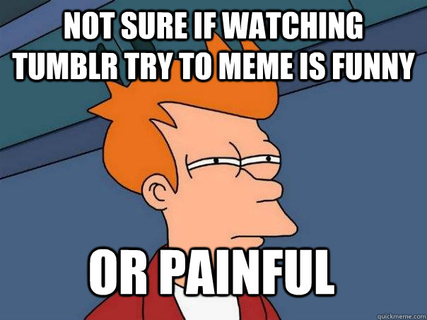 Not sure if watching tumblr try to meme is funny Or Painful  Futurama Fry