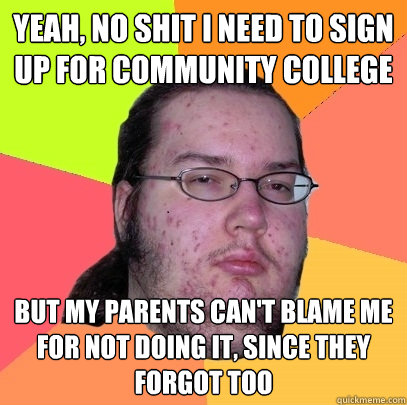 Yeah, no SHIT I need to sign up for community college But my parents can't blame me for not doing it, since they forgot too - Yeah, no SHIT I need to sign up for community college But my parents can't blame me for not doing it, since they forgot too  Butthurt Dweller