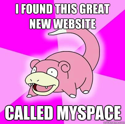 I found this great new website called Myspace  Slowpoke
