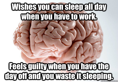 Wishes you can sleep all day when you have to work. Feels guilty when you have the day off and you waste it sleeping.   Scumbag Brain