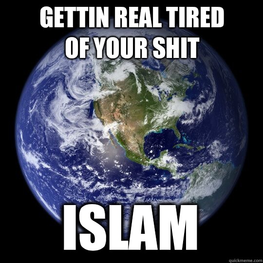 Gettin real tired of your shit Islam - Gettin real tired of your shit Islam  Earth