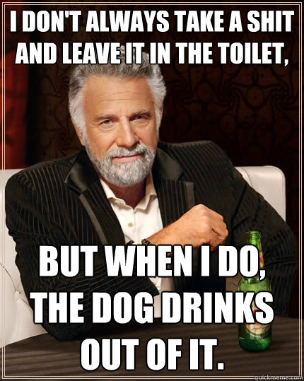 I don't always take a shit and leave it in the toilet, But when I do, the dog drinks out of it.  The Most Interesting Man In The World