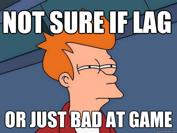 Not sure if lag Or just bad at game  Futurama Fry