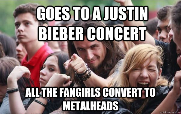 Goes to a Justin Bieber concert all the fangirls convert to metalheads  