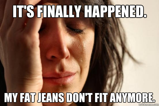 It's finally happened. my fat jeans don't fit anymore.  First World Problems