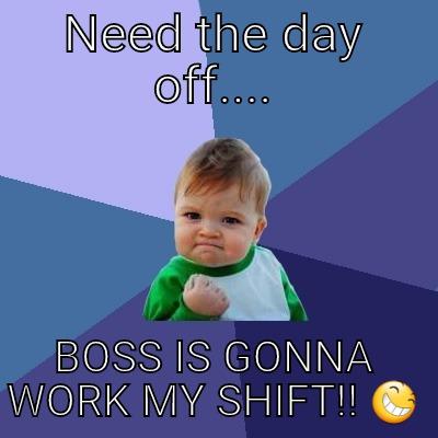 NEED THE DAY OFF.... BOSS IS GONNA WORK MY SHIFT!!  Success Kid