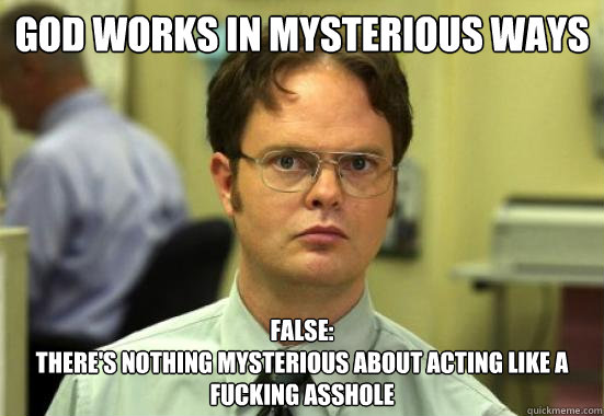 God works in mysterious ways false:
There's nothing mysterious about acting like a fucking asshole - God works in mysterious ways false:
There's nothing mysterious about acting like a fucking asshole  Troll Dwight