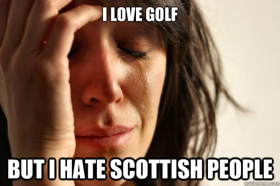 i love golf but i hate scottish people  First World Problems