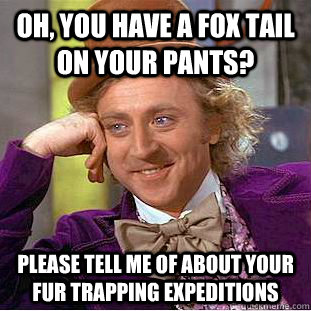 oh, you have a fox tail on your pants? please tell me of about your fur trapping expeditions  Condescending Wonka