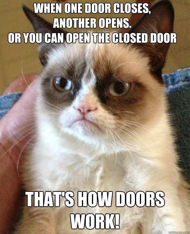 When one door closes,                another opens.                                                                  Or you can open the closed door That's how doors work! - When one door closes,                another opens.                                                                  Or you can open the closed door That's how doors work!  Misc