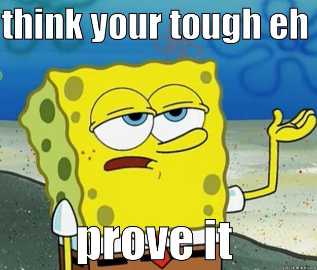 think your tough - THINK YOUR TOUGH EH  PROVE IT Tough Spongebob