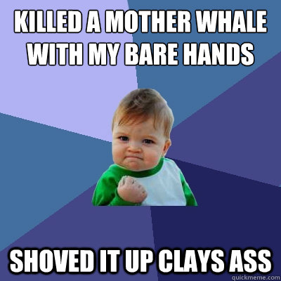 Killed a mother whale with my bare hands shoved it up clays ass  Success Kid