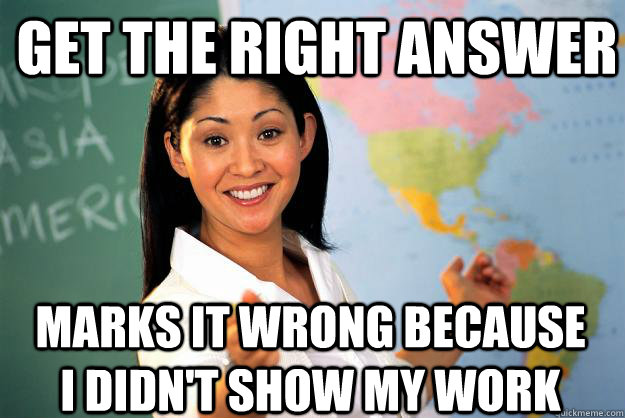 Get the right answer Marks it wrong because I didn't show my work  Unhelpful High School Teacher