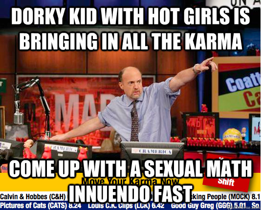 Dorky kid with hot girls is bringing in all the karma Come up with a sexual math innuendo fast  move your karma now