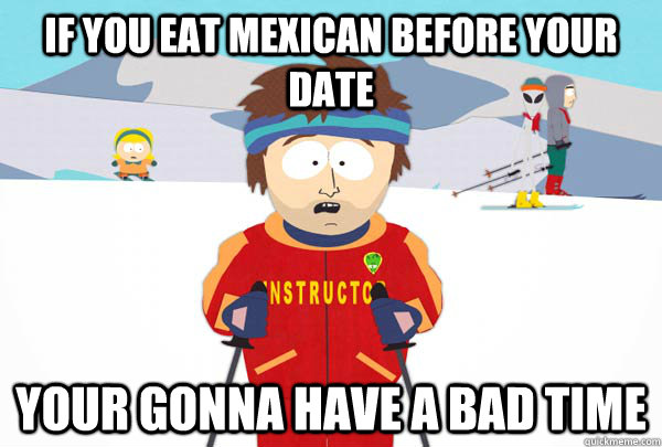 If you eat mexican before your date Your gonna have a bad time  Super Cool Ski Instructor