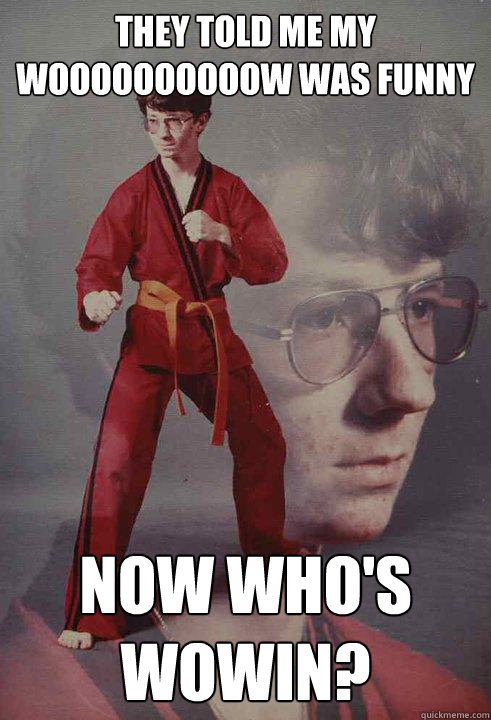 they told me my woooooooooow was funny  Now who's wowin?  Karate Kyle