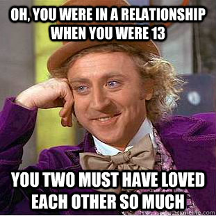 oh, you were in a relationship when you were 13 you two must have loved each other so much  Condescending Wonka
