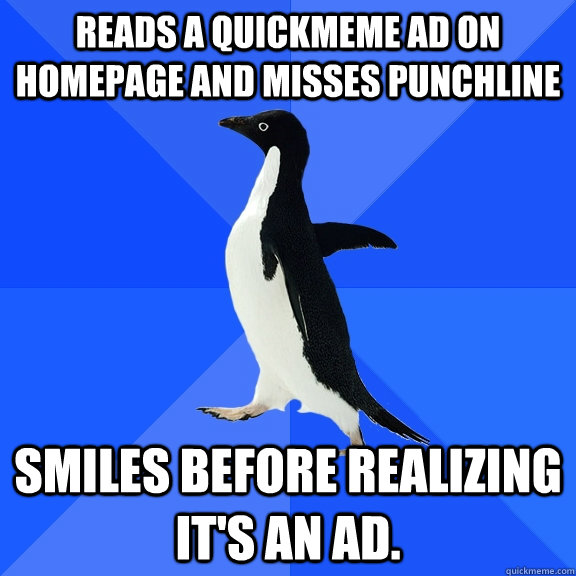 Reads a Quickmeme ad on homepage and misses punchline Smiles before realizing it's an ad.  Socially Awkward Penguin