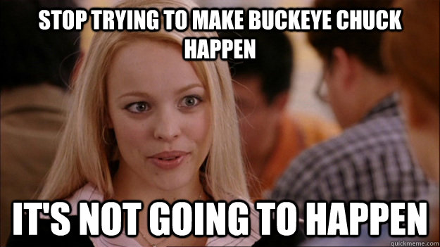 STOP TRYING TO MAKE buckeye chuck happen IT'S NOT GOING TO HAPPEN  Stop trying to make happen Rachel McAdams