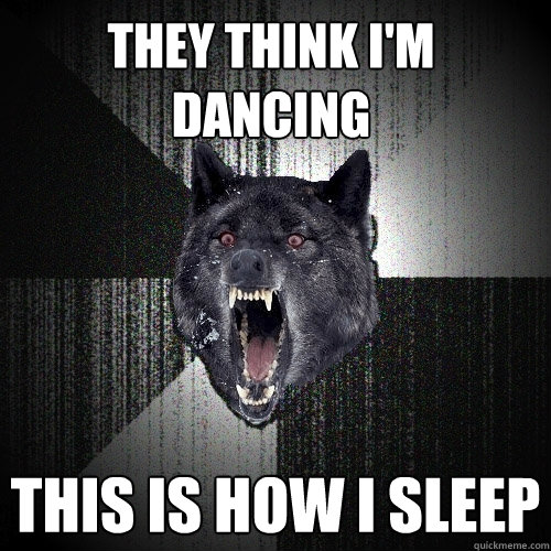 They think I'm dancing This is how I sleep  Insanity Wolf