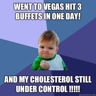 Went to Vegas hit 3 buffets in one day! And my cholesterol still under control !!!!!  Success Kid