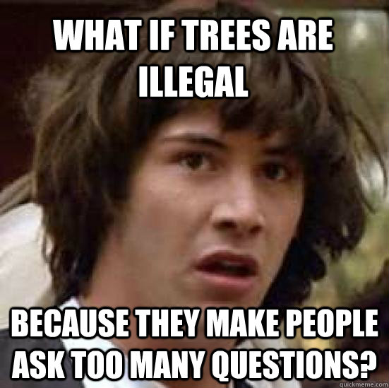 what if trees are illegal Because they make people ask too many questions? - what if trees are illegal Because they make people ask too many questions?  conspiracy keanu
