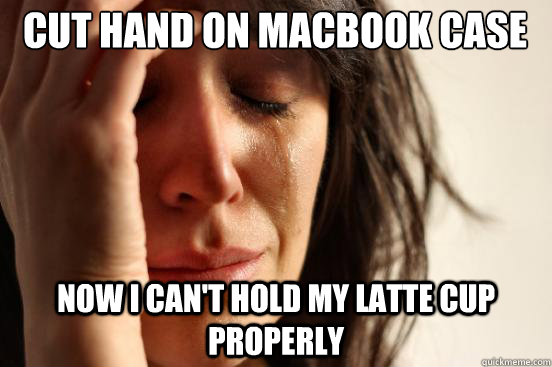cut hand on macbook case now i can't hold my latte cup properly  First World Problems