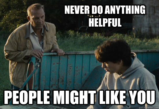 Never do anything helpful People might like you  Pa Kent Is A Dick