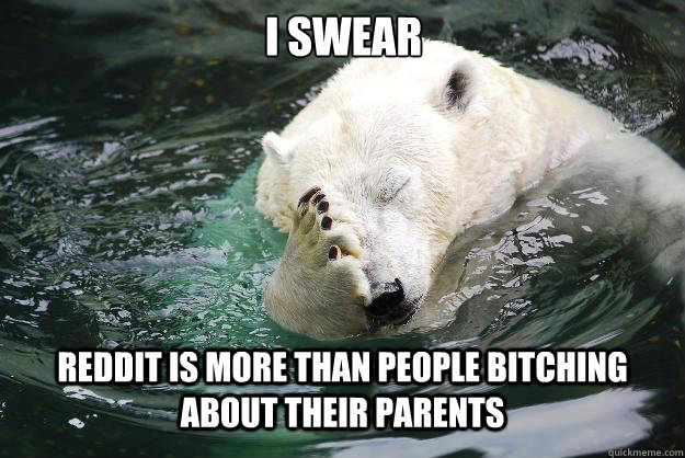 I swear reddit is more than people bitching about their parents  Embarrassed Polar Bear