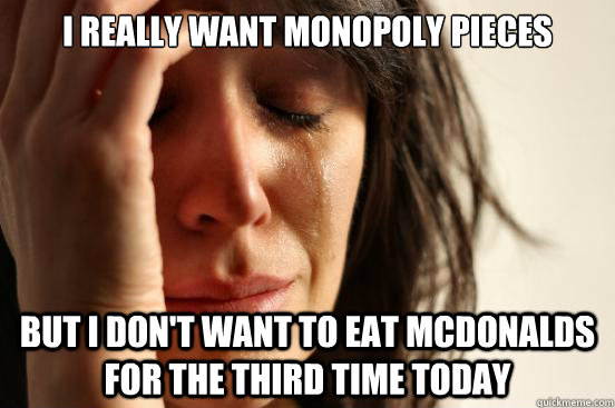I really want monopoly pieces But I don't want to eat McDonalds for the third time today  First World Problems