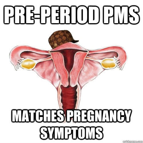 pre-period pms matches pregnancy symptoms   Scumbag Uterus