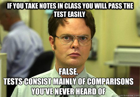  If you take notes in class you will pass the test easily False.
Tests consist mainly of comparisons you've never heard of  Schrute
