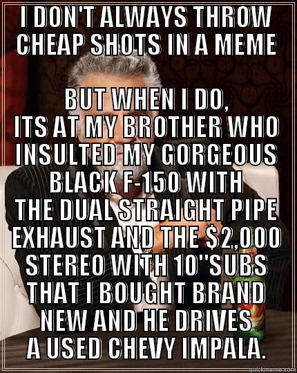 I DON'T ALWAYS THROW CHEAP SHOTS IN A MEME BUT WHEN I DO, ITS AT MY BROTHER WHO INSULTED MY GORGEOUS BLACK F-150 WITH THE DUAL STRAIGHT PIPE EXHAUST AND THE $2,000 STEREO WITH 10
