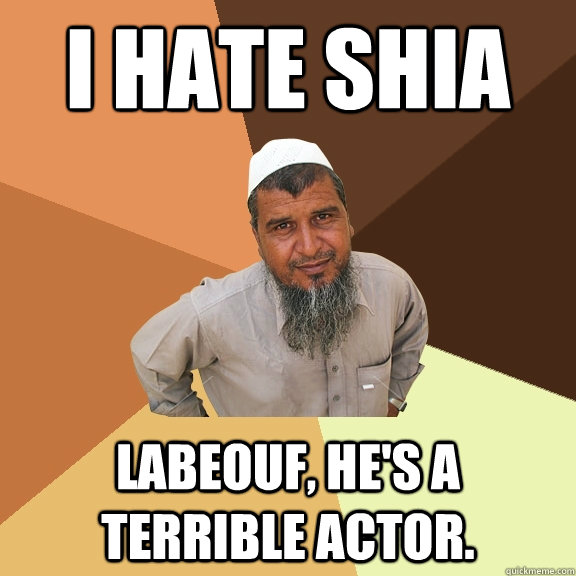 I hate shia labeouf, he's a terrible actor.  Ordinary Muslim Man