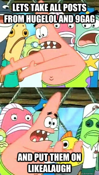 Lets take all posts from hugelol and 9gag and put them on likealaugh  Push it somewhere else Patrick