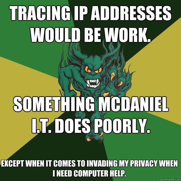tracing ip addresses would be work.  something mcdaniel i.t. does poorly.  except when it comes to invading my privacy when i need computer help.  Green Terror