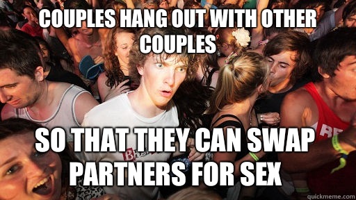 Couples hang out with other couples so that they can swap partners for sex - Couples hang out with other couples so that they can swap partners for sex  Sudden Clarity Clarence