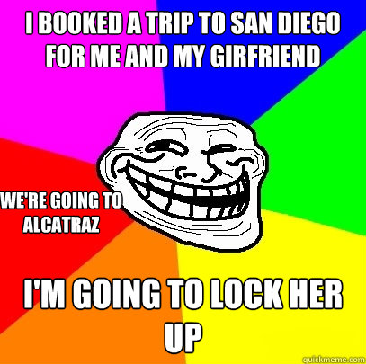 I booked a trip to san diego for me and my girfriend I'm going to lock her up we're going to alcatraz  Troll Face