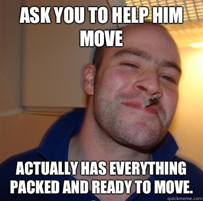 Ask you to help him move Actually Has everything packed and ready to move.  - Ask you to help him move Actually Has everything packed and ready to move.   GGG plays SC