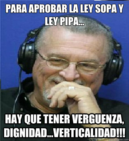 para aprobar la ley sopa y ley pipa... hay que tener verguenza, dignidad...verticalidad!!!  