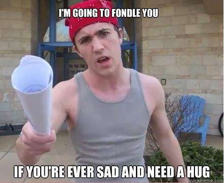 I'm going to fondle you if you're ever sad and need a hug   Morally Straight Homeboy