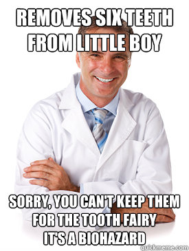 removes six teeth from little boy sorry, you can't keep them for the tooth fairy
it's a biohazard  Scumbag Oral Surgeon