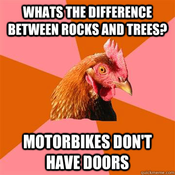 whats the difference between rocks and trees? motorbikes don't have doors  Anti-Joke Chicken