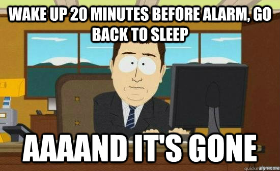Wake up 20 minutes before alarm, go back to sleep AAAAND it's GONE  aaaand its gone